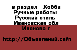  в раздел : Хобби. Ручные работы » Русский стиль . Ивановская обл.,Иваново г.